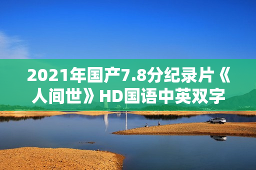 2021年国产7.8分纪录片《人间世》HD国语中英双字