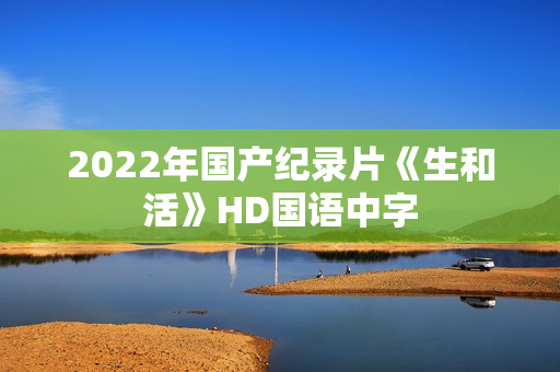 2022年国产纪录片《生和活》HD国语中字