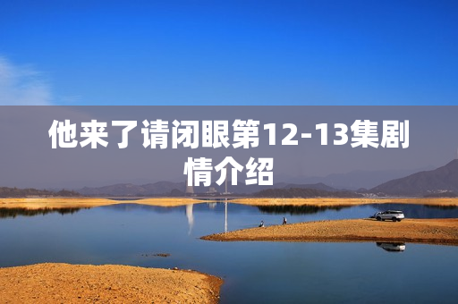 他来了请闭眼第12-13集剧情介绍