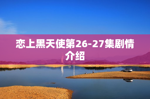 恋上黑天使第26-27集剧情介绍