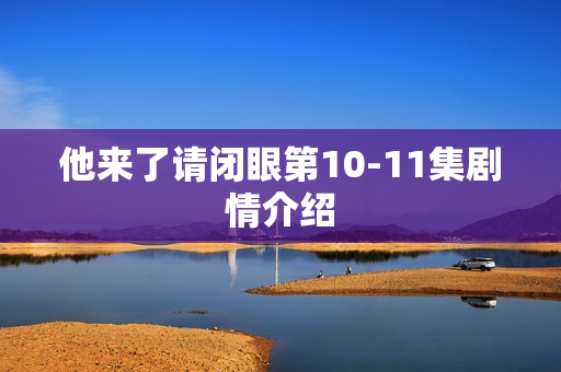 他来了请闭眼第10-11集剧情介绍 他来了请闭眼第10-11集剧情介绍
