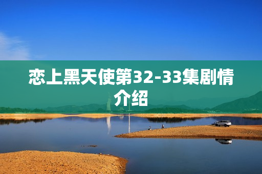 恋上黑天使第32-33集剧情介绍