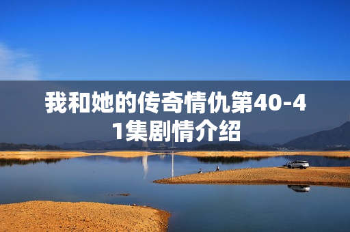 我和她的传奇情仇第40-41集剧情介绍