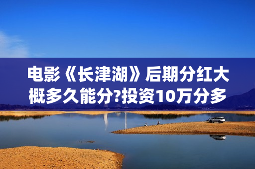 电影《长津湖》后期分红大概多久能分?投资10万分多少？(电影《长津湖》免费播放)