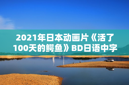 2021年日本动画片《活了100天的鳄鱼》BD日语中字 2021年日本动画片《活了100天的鳄鱼》BD日语中字