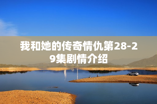 我和她的传奇情仇第28-29集剧情介绍