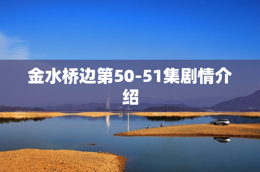 金水桥边第50-51集剧情介绍