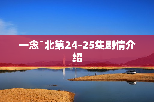 一念ˇ北第24-25集剧情介绍