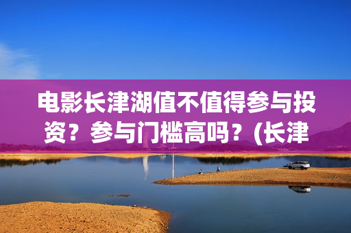 电影长津湖值不值得参与投资？参与门槛高吗？(长津湖电影讲述)