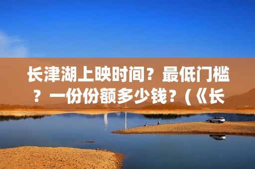 长津湖上映时间？最低门槛？一份份额多少钱？(《长津湖》第一部)