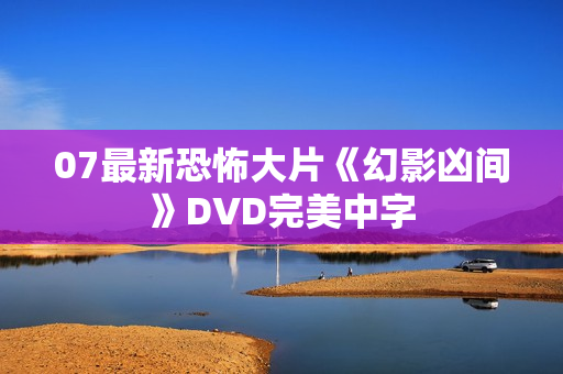 07最新恐怖大片《幻影凶间》DVD完美中字 07最新恐怖大片《幻影凶间》DVD完美中字