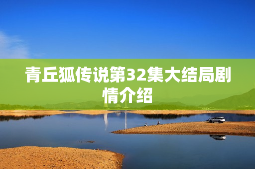 青丘狐传说第32集大结局剧情介绍