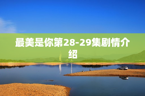 最美是你第28-29集剧情介绍