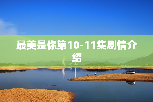 最美是你第10-11集剧情介绍
