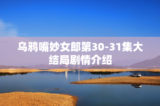 乌鸦嘴妙女郎第30-31集大结局剧情介绍