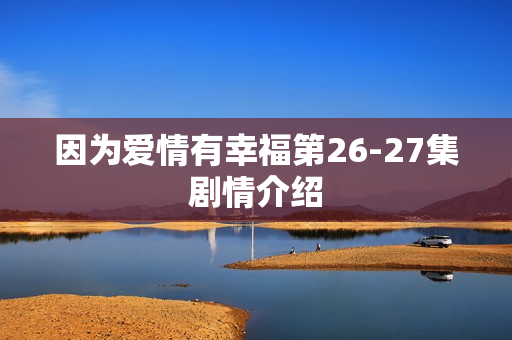 因为爱情有幸福第26-27集剧情介绍