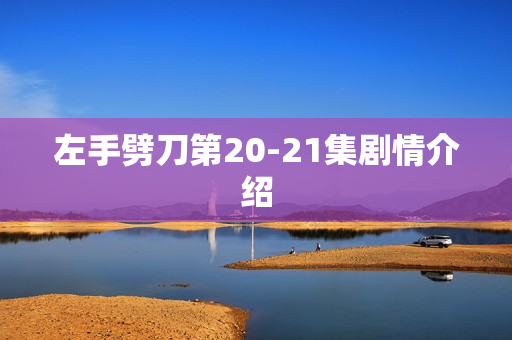 左手劈刀第20-21集剧情介绍