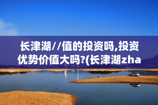 长津湖//值的投资吗,投资优势价值大吗?(长津湖zhanyi)
