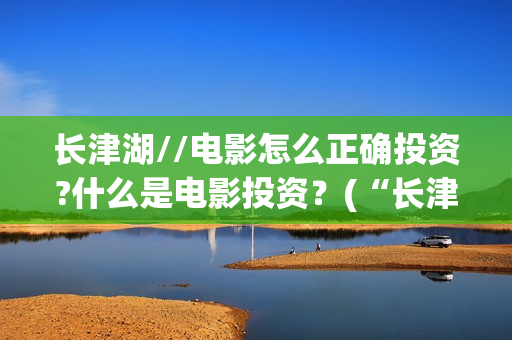 长津湖//电影怎么正确投资?什么是电影投资？(“长津湖电影”)