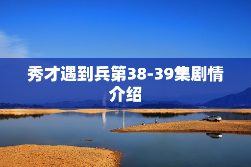 秀才遇到兵第38-39集剧情介绍