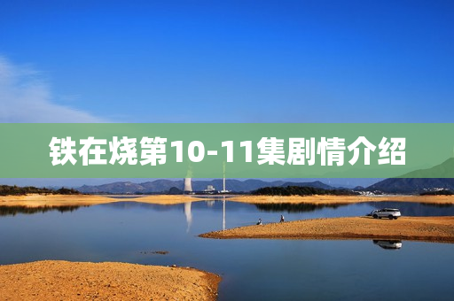 铁在烧第10-11集剧情介绍