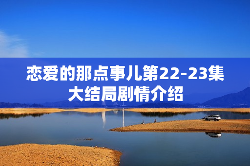 恋爱的那点事儿第22-23集大结局剧情介绍
