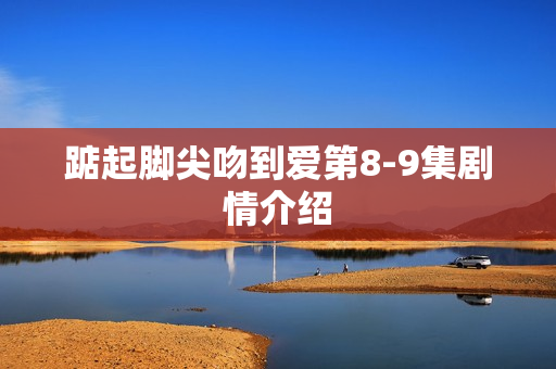 踮起脚尖吻到爱第8-9集剧情介绍