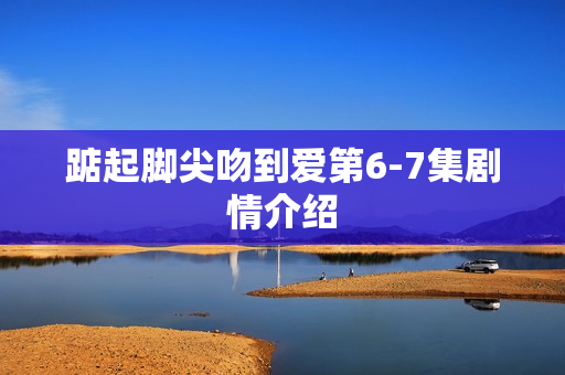 踮起脚尖吻到爱第6-7集剧情介绍