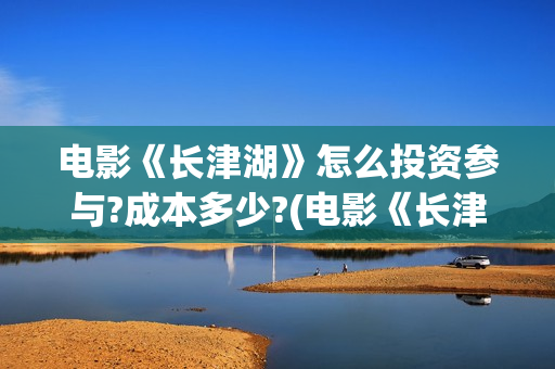 电影《长津湖》怎么投资参与?成本多少?(电影《长津湖》观后感)