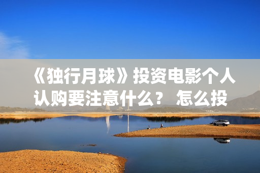 《独行月球》投资电影个人认购要注意什么？ 怎么投资？(独行月球电影出品方)