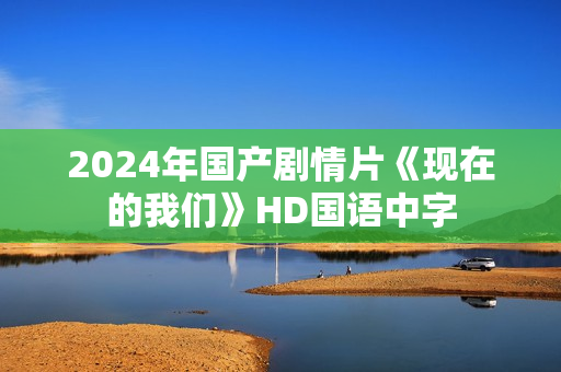 2024年国产剧情片《现在的我们》HD国语中字