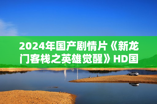 2024年国产剧情片《新龙门客栈之英雄觉醒》HD国语中字