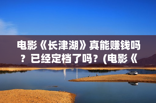 电影《长津湖》真能赚钱吗？已经定档了吗？(电影《长津湖》第2部)