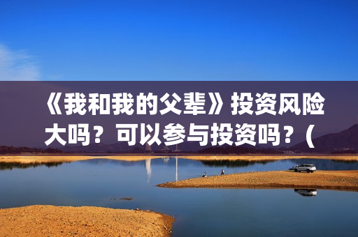 《我和我的父辈》投资风险大吗？可以参与投资吗？(《我和我的父辈》完整版免费)