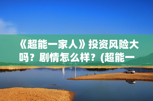 《超能一家人》投资风险大吗？剧情怎么样？(超能一家人在线观看完整免费观看国语)