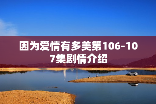 因为爱情有多美第106-107集剧情介绍