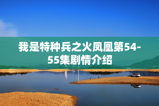 我是特种兵之火凤凰第54-55集剧情介绍