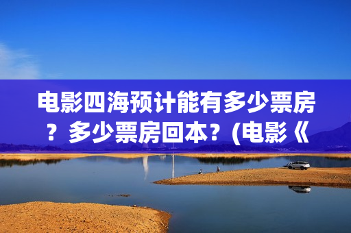 电影四海预计能有多少票房？多少票房回本？(电影《四海》)