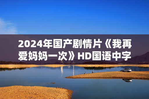 2024年国产剧情片《我再爱妈妈一次》HD国语中字
