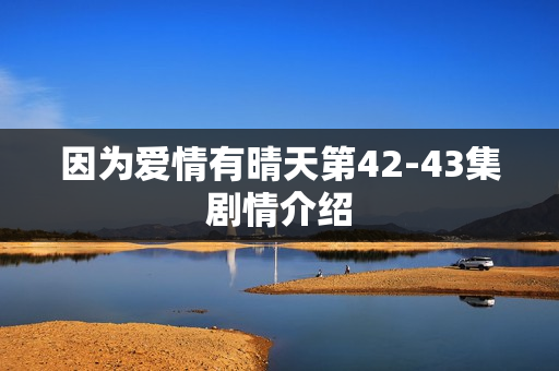 因为爱情有晴天第42-43集剧情介绍