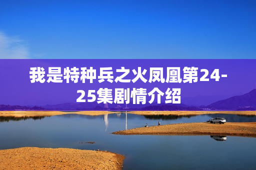 我是特种兵之火凤凰第24-25集剧情介绍