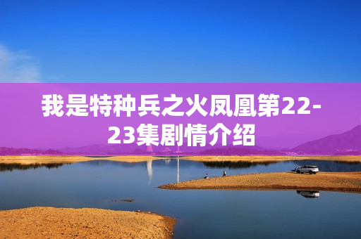 我是特种兵之火凤凰第22-23集剧情介绍