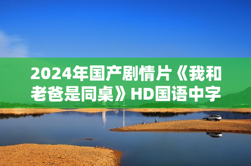 2024年国产剧情片《我和老爸是同桌》HD国语中字