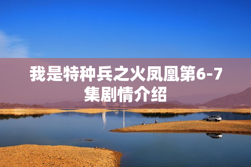 我是特种兵之火凤凰第6-7集剧情介绍