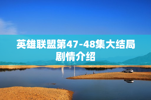 英雄联盟第47-48集大结局剧情介绍