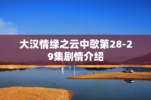 大汉情缘之云中歌第28-29集剧情介绍