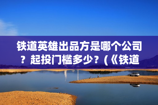 铁道英雄出品方是哪个公司？起投门槛多少？(《铁道英雄》)