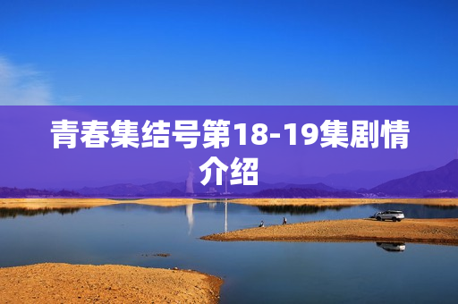 青春集结号第18-19集剧情介绍