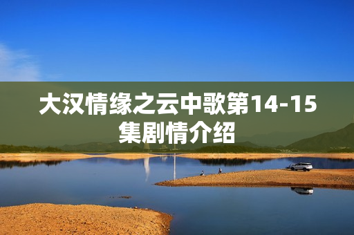 大汉情缘之云中歌第14-15集剧情介绍