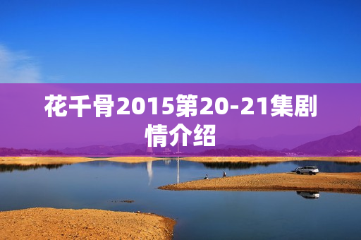 花千骨2015第20-21集剧情介绍